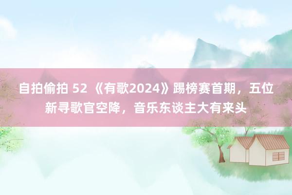 自拍偷拍 52 《有歌2024》踢榜赛首期，五位新寻歌官空降，音乐东谈主大有来头