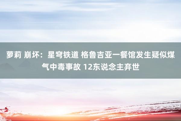 萝莉 崩坏：星穹铁道 格鲁吉亚一餐馆发生疑似煤气中毒事故 12东说念主弃世