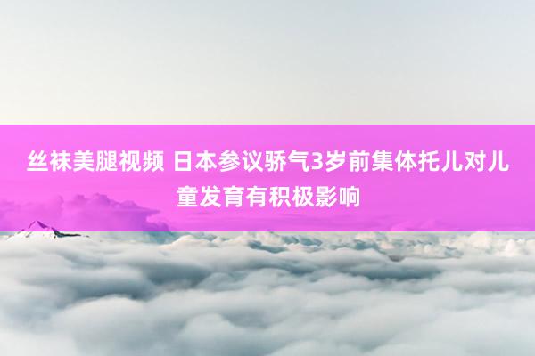 丝袜美腿视频 日本参议骄气3岁前集体托儿对儿童发育有积极影响