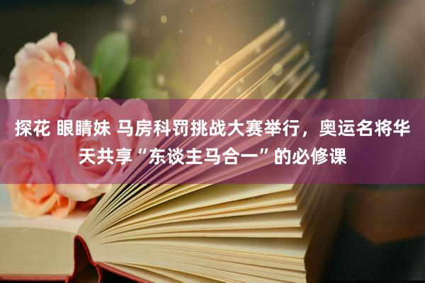 探花 眼睛妹 马房科罚挑战大赛举行，奥运名将华天共享“东谈主马合一”的必修课