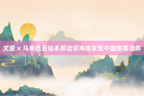 文爱 x 马来西亚仙本那近邻海域发现中国旅客遗体