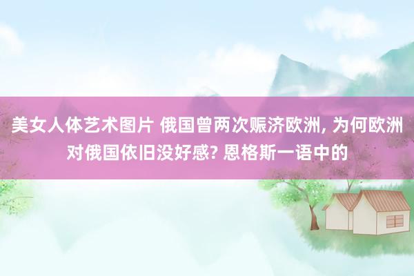 美女人体艺术图片 俄国曾两次赈济欧洲， 为何欧洲对俄国依旧没好感? 恩格斯一语中的