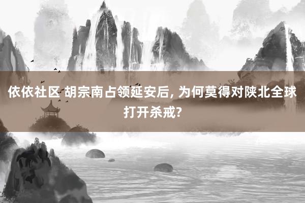 依依社区 胡宗南占领延安后， 为何莫得对陕北全球打开杀戒?