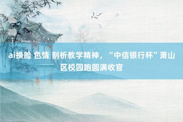 ai换脸 色情 剖析教学精神，“中信银行杯”萧山区校园跑圆满收官