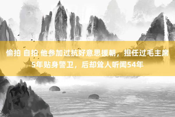 偷拍 自拍 他参加过抗好意思援朝，担任过毛主席5年贴身警卫，后却耸人听闻54年