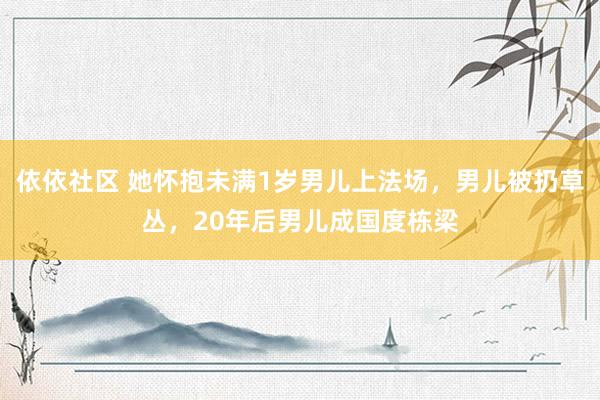 依依社区 她怀抱未满1岁男儿上法场，男儿被扔草丛，20年后男儿成国度栋梁