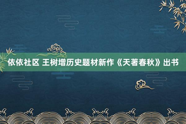 依依社区 王树增历史题材新作《天著春秋》出书