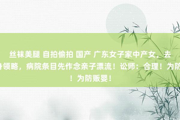 丝袜美腿 自拍偷拍 国产 广东女子家中产女，去开出身领略，病院条目先作念亲子漂流！讼师：合理！为防贩婴！