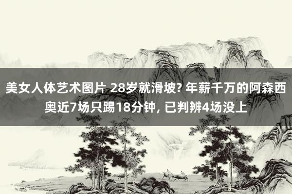 美女人体艺术图片 28岁就滑坡? 年薪千万的阿森西奥近7场只踢18分钟， 已判辨4场没上
