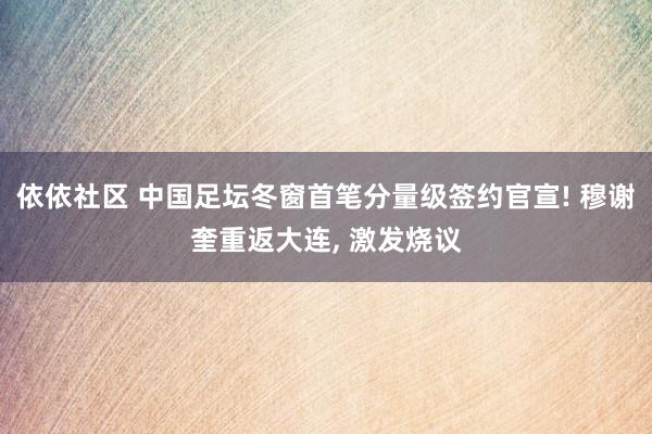 依依社区 中国足坛冬窗首笔分量级签约官宣! 穆谢奎重返大连， 激发烧议