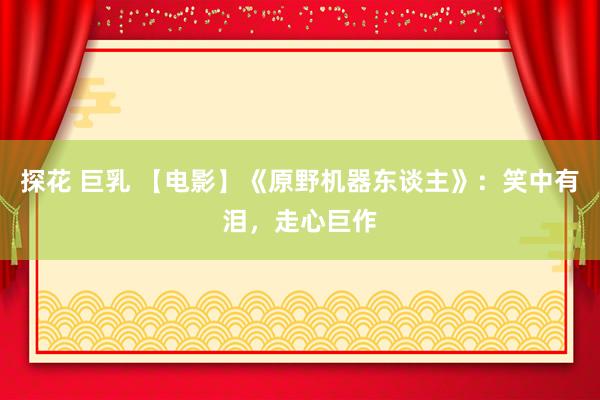 探花 巨乳 【电影】《原野机器东谈主》：笑中有泪，走心巨作