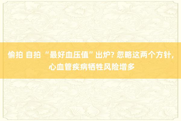偷拍 自拍 “最好血压值”出炉? 忽略这两个方针， 心血管疾病牺牲风险增多