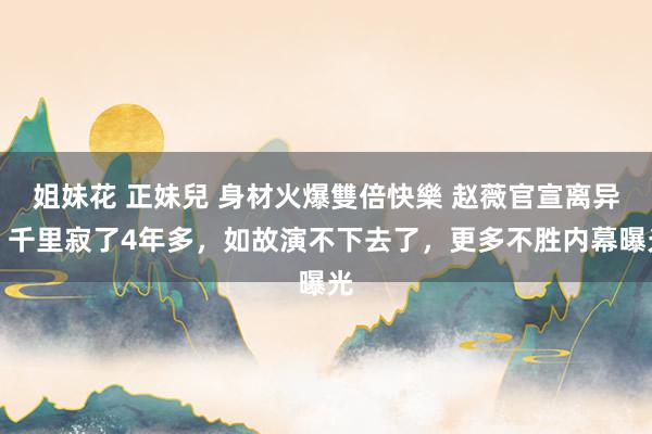 姐妹花 正妹兒 身材火爆雙倍快樂 赵薇官宣离异！千里寂了4年多，如故演不下去了，更多不胜内幕曝光