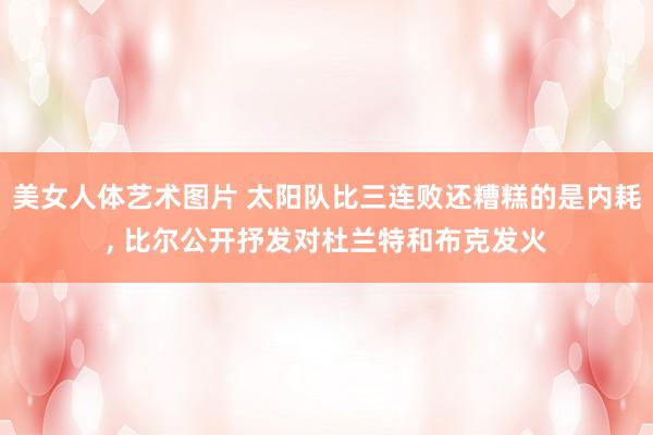 美女人体艺术图片 太阳队比三连败还糟糕的是内耗， 比尔公开抒发对杜兰特和布克发火