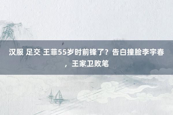 汉服 足交 王菲55岁时前锋了？告白撞脸李宇春，王家卫败笔