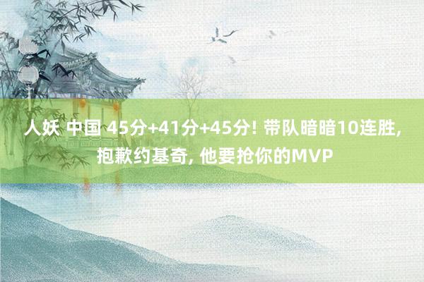 人妖 中国 45分+41分+45分! 带队暗暗10连胜， 抱歉约基奇， 他要抢你的MVP