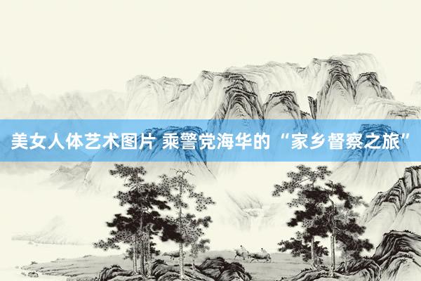 美女人体艺术图片 乘警党海华的 “家乡督察之旅”