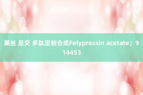 黑丝 足交 多肽定制合成Felypressin acetate；914453