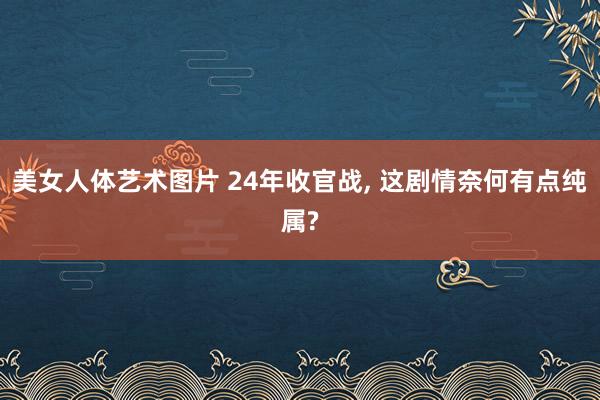 美女人体艺术图片 24年收官战， 这剧情奈何有点纯属?