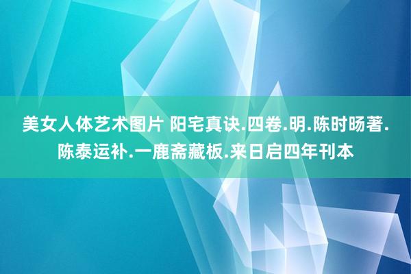 美女人体艺术图片 阳宅真诀.四卷.明.陈时旸著.陈泰运补.一鹿斋藏板.来日启四年刊本