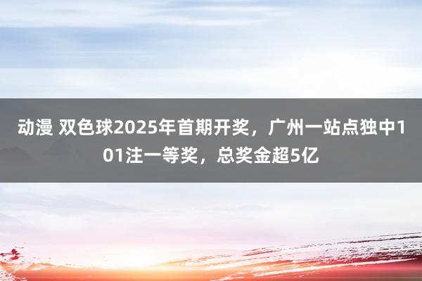 动漫 双色球2025年首期开奖，广州一站点独中101注一等奖，总奖金超5亿