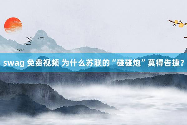 swag 免费视频 为什么苏联的“碰碰炮”莫得告捷？