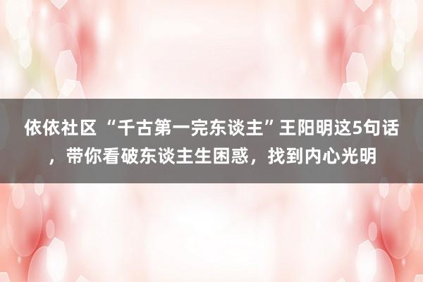 依依社区 “千古第一完东谈主”王阳明这5句话，带你看破东谈主生困惑，找到内心光明