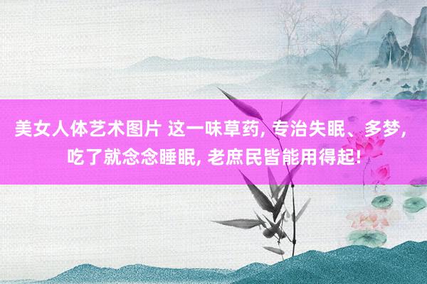 美女人体艺术图片 这一味草药， 专治失眠、多梦， 吃了就念念睡眠， 老庶民皆能用得起!