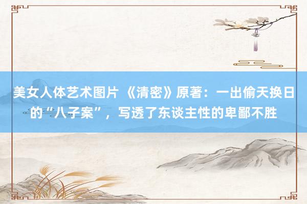美女人体艺术图片 《清密》原著：一出偷天换日的“八子案”，写透了东谈主性的卑鄙不胜