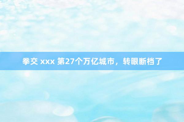 拳交 xxx 第27个万亿城市，转眼断档了