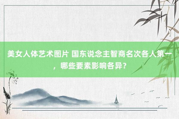 美女人体艺术图片 国东说念主智商名次各人第一，哪些要素影响各异？