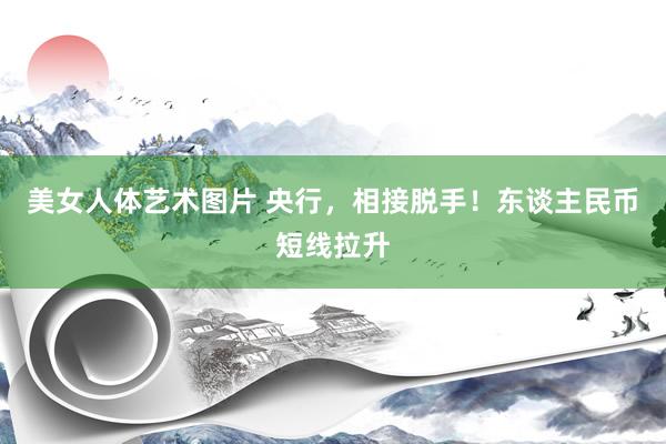 美女人体艺术图片 央行，相接脱手！东谈主民币短线拉升