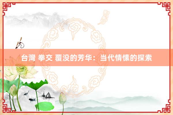 台灣 拳交 覆没的芳华：当代情愫的探索