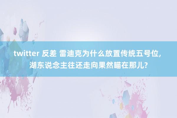 twitter 反差 雷迪克为什么放置传统五号位， 湖东说念主往还走向果然瞄在那儿?