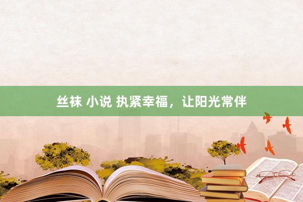 丝袜 小说 执紧幸福，让阳光常伴