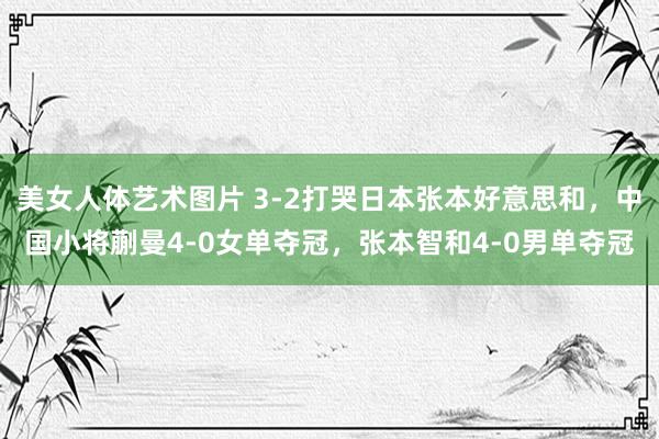 美女人体艺术图片 3-2打哭日本张本好意思和，中国小将蒯曼4-0女单夺冠，张本智和4-0男单夺冠