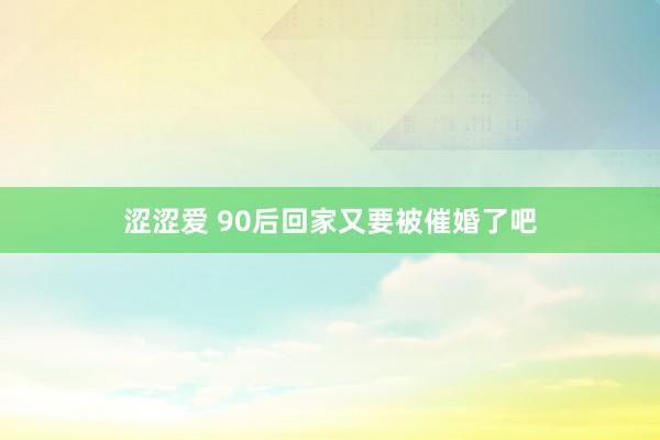 涩涩爱 90后回家又要被催婚了吧
