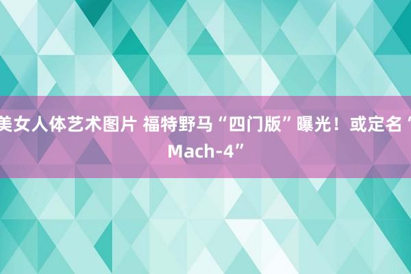 美女人体艺术图片 福特野马“四门版”曝光！或定名“Mach-4”