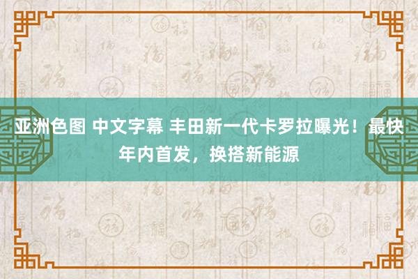 亚洲色图 中文字幕 丰田新一代卡罗拉曝光！最快年内首发，换搭新能源