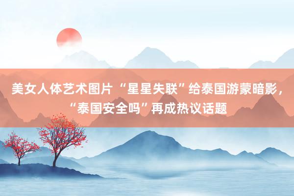 美女人体艺术图片 “星星失联”给泰国游蒙暗影，“泰国安全吗”再成热议话题