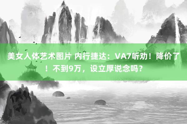 美女人体艺术图片 内行捷达：VA7听劝！降价了！不到9万，设立厚说念吗？