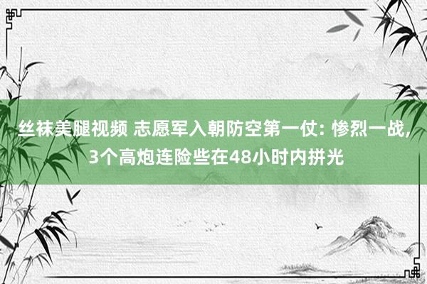 丝袜美腿视频 志愿军入朝防空第一仗: 惨烈一战， 3个高炮连险些在48小时内拼光