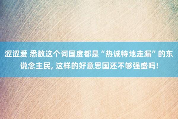 涩涩爱 悉数这个词国度都是“热诚特地走漏”的东说念主民， 这样的好意思国还不够强盛吗!