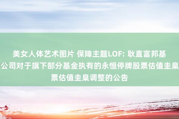美女人体艺术图片 保障主题LOF: 耿直富邦基金处置有限公司对于旗下部分基金执有的永恒停牌股票估值圭臬调整的公告