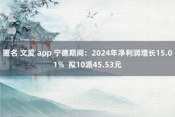 匿名 文爱 app 宁德期间:2024年净利润增长15.01% 拟10派45.53元