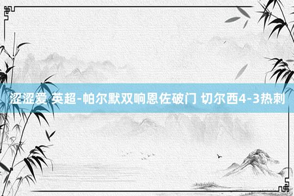 涩涩爱 英超-帕尔默双响恩佐破门 切尔西4-3热刺
