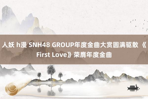 人妖 h漫 SNH48 GROUP年度金曲大赏圆满驱散 《First Love》荣膺年度金曲