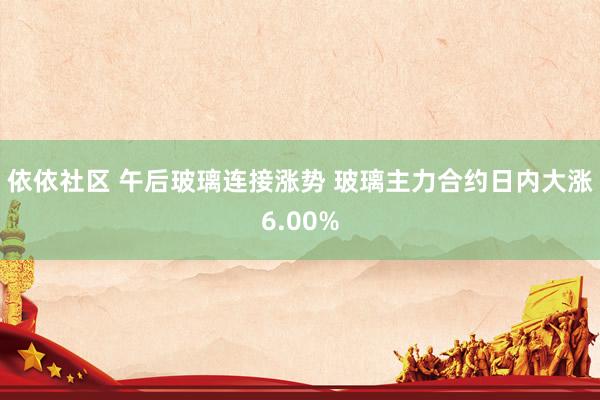 依依社区 午后玻璃连接涨势 玻璃主力合约日内大涨6.00%