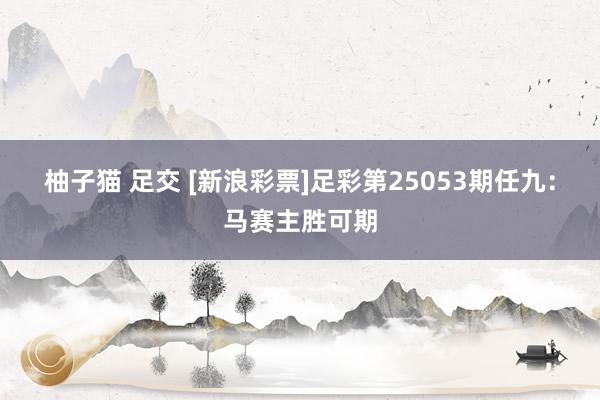 柚子猫 足交 [新浪彩票]足彩第25053期任九：马赛主胜可期