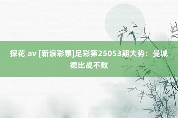 探花 av [新浪彩票]足彩第25053期大势：曼城德比战不败